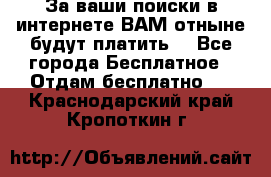 За ваши поиски в интернете ВАМ отныне будут платить! - Все города Бесплатное » Отдам бесплатно   . Краснодарский край,Кропоткин г.